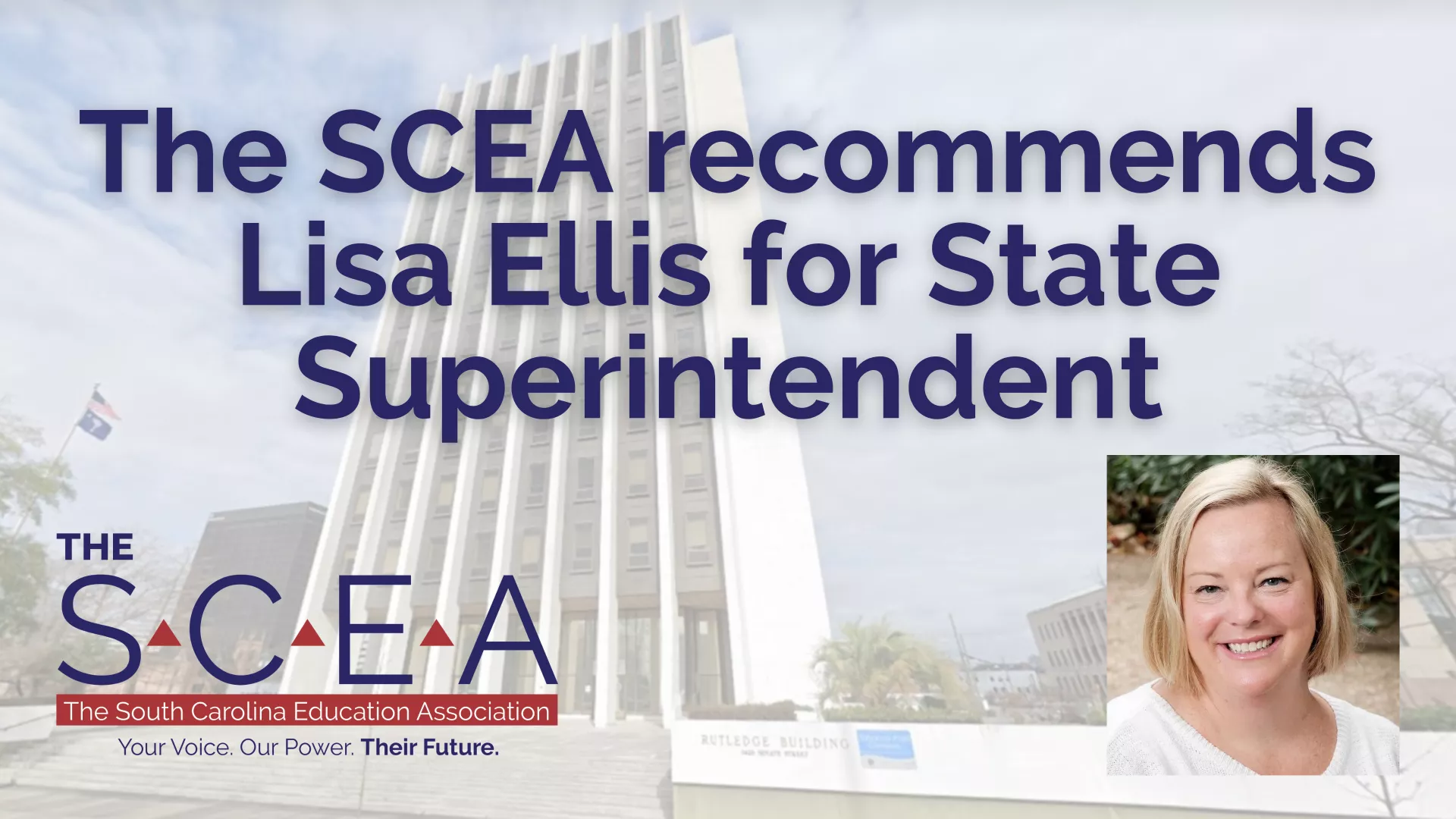 The background is a picture of the Rutledge building, which house the South Carolina Department of Education. In front of that text says "The SCEA recommends Lisa Ellis for State Superintendent." Below to the left is The SCEA logo in red and blue. To the right of that is a headshot of Lisa Ellis smiling.